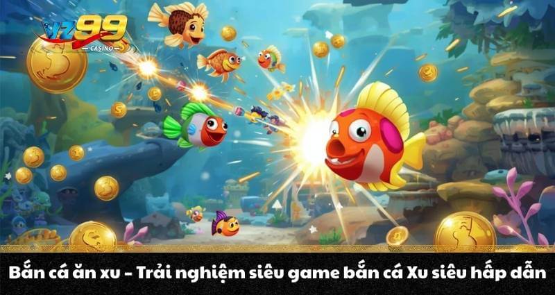 Bắn cá ăn xu - Trải nghiệm siêu game bắn cá Xu siêu hấp dẫn