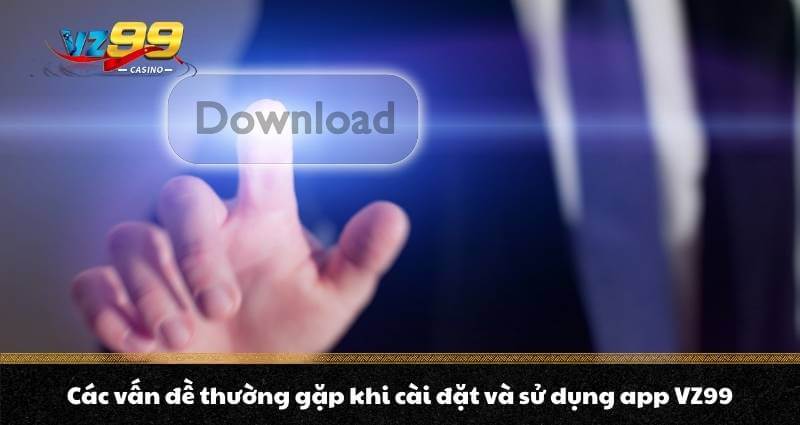Tải app VZ99 - Sở hữu thế giới Casino tiện lợi trong tầm tay 5 Các vấn đề thường gặp khi cài đặt và sử dụng app VZ99