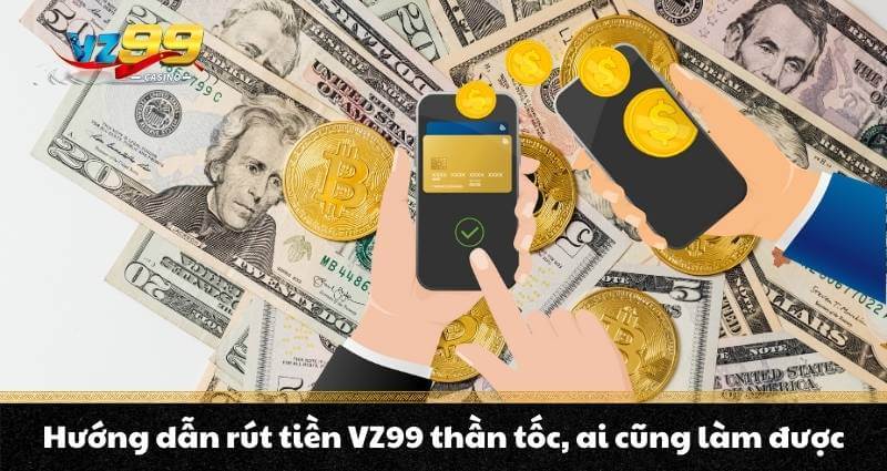Rút tiền VZ99 - Hướng dẫn thần tốc, rút tiền chớp mắt 3 Hướng dẫn rút tiền VZ99 thần tốc, ai cũng làm được